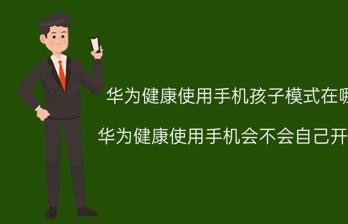 华为健康使用手机孩子模式在哪 华为健康使用手机会不会自己开启？